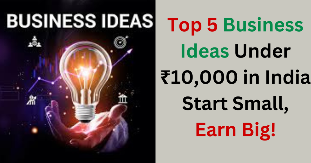 Top 5 Business Ideas Under ₹10,000 in India – Start Small, Earn Big!